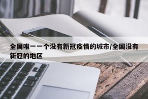 全国唯一一个没有新冠疫情的城市/全国没有新冠的地区