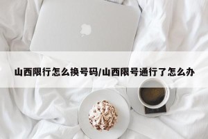山西限行怎么换号码/山西限号通行了怎么办