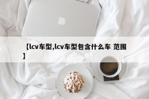 【lcv车型,lcv车型包含什么车 范围】