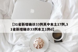 【31省新增确诊33例其中本土17例,31省新增确诊33例本土1例d】