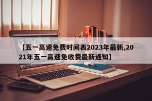 【五一高速免费时间表2023年最新,2021年五一高速免收费最新通知】