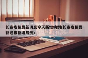 长春疫情最新消息今天新增病例(长春疫情最新通报新增病例)