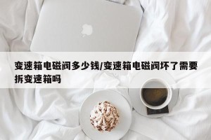 变速箱电磁阀多少钱/变速箱电磁阀坏了需要拆变速箱吗