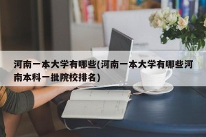 河南一本大学有哪些(河南一本大学有哪些河南本科一批院校排名)