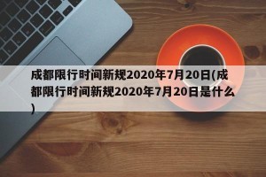 成都限行时间新规2020年7月20日(成都限行时间新规2020年7月20日是什么)