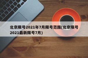 北京限号2021年7月限号范围(北京限号2021最新限号7月)