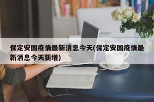 保定安国疫情最新消息今天(保定安国疫情最新消息今天新增)