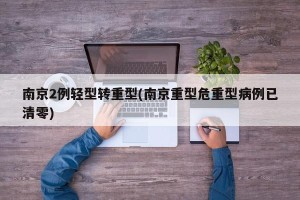 南京2例轻型转重型(南京重型危重型病例已清零)