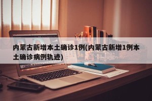 内蒙古新增本土确诊1例(内蒙古新增1例本土确诊病例轨迹)