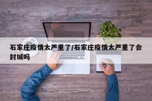 石家庄疫情太严重了/石家庄疫情太严重了会封城吗