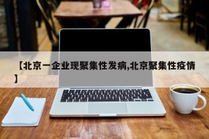 【北京一企业现聚集性发病,北京聚集性疫情】