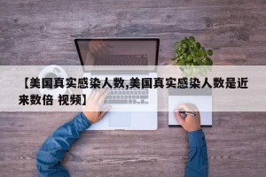 【美国真实感染人数,美国真实感染人数是近来数倍 视频】