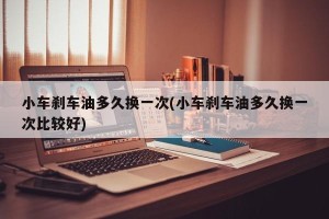 小车刹车油多久换一次(小车刹车油多久换一次比较好)