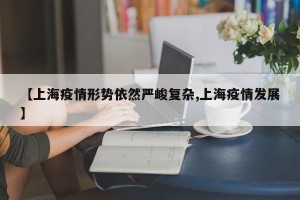 【上海疫情形势依然严峻复杂,上海疫情发展】