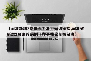 【河北新增3例确诊为北京确诊密接,河北省新增3名确诊病例正在寻找密切接触者】