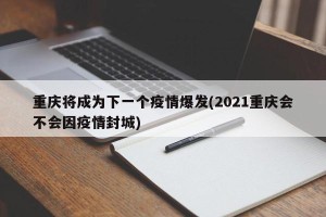 重庆将成为下一个疫情爆发(2021重庆会不会因疫情封城)