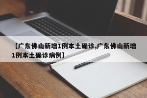 【广东佛山新增1例本土确诊,广东佛山新增1例本土确诊病例】