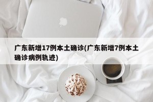 广东新增17例本土确诊(广东新增7例本土确诊病例轨迹)