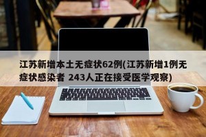 江苏新增本土无症状62例(江苏新增1例无症状感染者 243人正在接受医学观察)