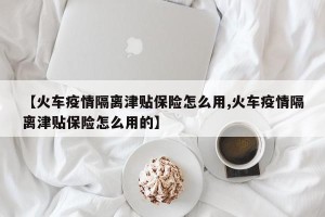 【火车疫情隔离津贴保险怎么用,火车疫情隔离津贴保险怎么用的】