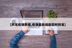【网易疫情数据,疫情最新动态实时网易】