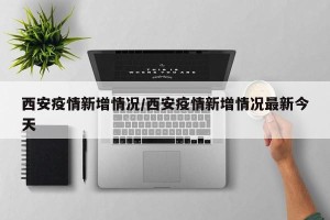 西安疫情新增情况/西安疫情新增情况最新今天