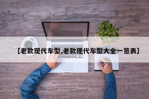 【老款现代车型,老款现代车型大全一览表】