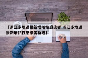 【浙江多地通报新增阳性感染者,浙江多地通报新增阳性感染者轨迹】