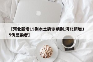 【河北新增15例本土确诊病例,河北新增15例感染者】