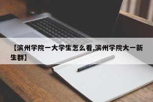 【滨州学院一大学生怎么看,滨州学院大一新生群】