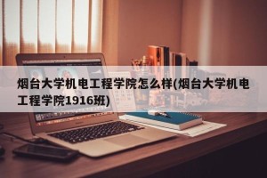烟台大学机电工程学院怎么样(烟台大学机电工程学院1916班)