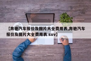 【奔驰汽车报价及图片大全费用表,奔驰汽车报价及图片大全费用表 suv】