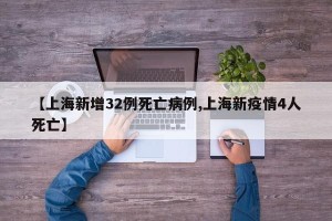 【上海新增32例死亡病例,上海新疫情4人死亡】
