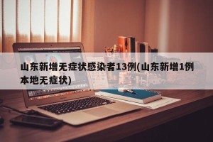山东新增无症状感染者13例(山东新增1例本地无症状)