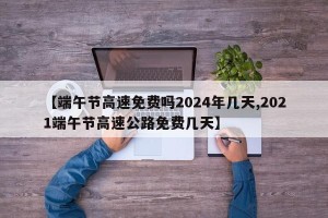 【端午节高速免费吗2024年几天,2021端午节高速公路免费几天】
