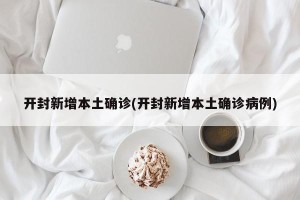 开封新增本土确诊(开封新增本土确诊病例)