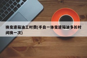 换变速箱油工时费(手自一体变速箱油多长时间换一次)