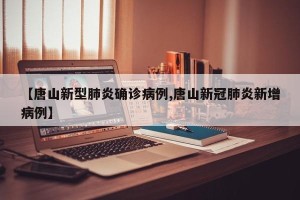 【唐山新型肺炎确诊病例,唐山新冠肺炎新增病例】