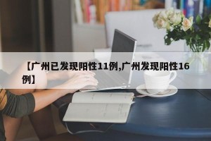 【广州已发现阳性11例,广州发现阳性16例】
