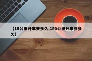 【15公里开车要多久,150公里开车要多久】