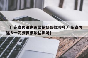【广东省内返乡需要做核酸检测吗,广东省内返乡一定要做核酸检测吗】