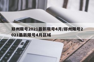 郑州限号2021最新限号4月/郑州限号2021最新限号4月区域