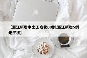 【浙江新增本土无症状60例,浙江新增5例无症状】