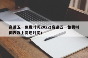 高速五一免费时间2022(高速五一免费时间表及上高速时间)