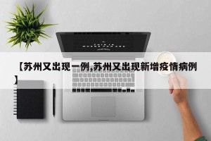 【苏州又出现一例,苏州又出现新增疫情病例】