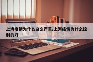 上海疫情为什么这么严重/上海疫情为什么控制的好
