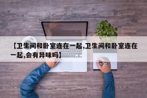 【卫生间和卧室连在一起,卫生间和卧室连在一起,会有异味吗】