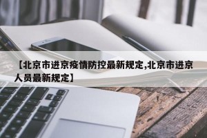 【北京市进京疫情防控最新规定,北京市进京人员最新规定】
