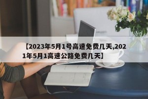 【2023年5月1号高速免费几天,2021年5月1高速公路免费几天】