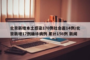 北京新增本土感染170例社会面14例/北京新增17例确诊病例 累计156例 新闻
